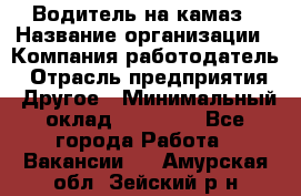 Водитель на камаз › Название организации ­ Компания-работодатель › Отрасль предприятия ­ Другое › Минимальный оклад ­ 35 000 - Все города Работа » Вакансии   . Амурская обл.,Зейский р-н